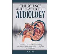 The Science and Practice of Audiology: A Detailed Guide to Understanding, Interpreting, and Using Medical Language in Healthcare.
