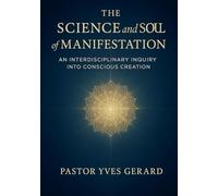The Science and Soul of Manifestation: An Interdisciplinary Inquiry into Conscious Creation