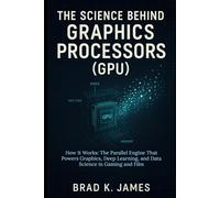 The Science Behind Graphics Processors (GPU): How It Works: The Parallel Engine That Powers Graphics, Deep Learning, and Data Science in Gaming and Film
