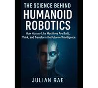 The Science Behind Humanoid Robotics: How Human-Like Machines Are Built, Think, and Transform the Future of Intelligence