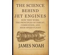 The Science Behind Jet Engines: How They Work: The Principles of Thrust, Combustion, and High-Speed Flight