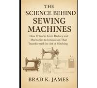 The Science Behind Sewing Machines: How It Works: From History and Mechanics to Innovation That Transformed the Art of Stitching