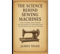 The Science Behind Sewing Machines: How It Works: From History and Mechanics to Innovation That Transformed the Art of Stitching