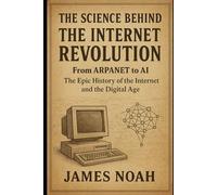 The Science Behind the Internet Revolution: From ARPANET to AI: The Epic History of the Internet and the Digital Age