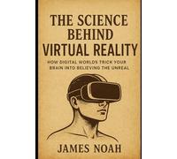 The Science Behind Virtual Reality: How Digital Worlds Trick Your Brain into Believing the Unreal