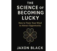 The Science of Becoming Lucky: How to Train Your Mind to Attract Opportunity
