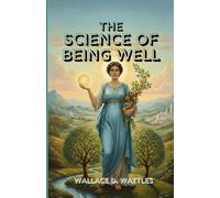 The Science of Being Well: Unlock the Hidden Laws of Health, Vitality, and Lasting Well-Being Through the Power of Mind and Thought