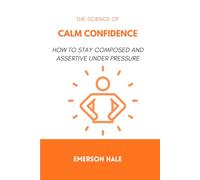 The Science of Calm Confidence: How to Stay Composed and Assertive Under Pressure