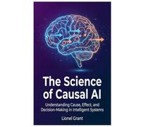 The Science of Causal AI: Understanding Cause, Effect, and Decision-Making in Intelligent Systems