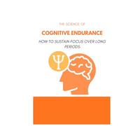 The Science of Cognitive Endurance: How to Sustain Focus Over Long Periods