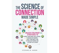 The Science of Connection Made Simple: Unlock Foolproof Strategies to Boost Emotional Intelligence, Enhance Networks, Beat Loneliness, and Forge Deep Bonds for Lasting Fulfillment