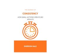 The Science of Consistency: How Small Actions Create Big Results