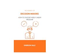 The Science of Decision Making: How to Choose Wisely Under Pressure