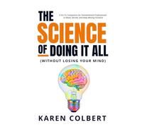 The Science of Doing It All (Without Losing Your Mind): A Go-To Companion for Overwhelmed Professionals to Reset, Decide, and Keep Moving Forward