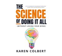 The Science of Doing It All (Without Losing Your Mind): A Go-To Companion for Overwhelmed Professionals to Reset, Decide, and Keep Moving Forward