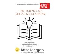 The Science of Effective Learning:: Use Cognitive Psychology to Study Smarter, Remember More, and Master Any Skill