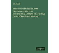 The Science of Elocution. With Exercises and Selections Systematically Arranged for Acquiring the Art of Readig and Speaking
