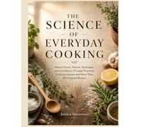 THE SCIENCE OF EVERYDAY COOKING: Master Flavor, Texture, Technique, and Confidence Through Practical Cooking Lessons and More Than 150 Original Recipes