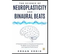 THE SCIENCE OF NEUROPLASTICITY AND BINAURAL BEATS: A Practical Guide to Using Sound Frequencies for Better Focus, Productivity, and Cognitive Performance