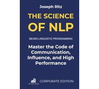 The Science of NLP: Neuro-Linguistic Programming. Master the Code of Communication, Influence, and High Performance