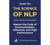 The Science of NLP: Neuro-Linguistic Programming. Master the Code of Communication, Influence, and High Performance