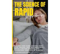 The Science of Rapid Hypnotherapy: Change Your Mind, Change Your Life: Unlock Your Subconscious, Break Limiting Beliefs, and Transform Your Life in Minutes