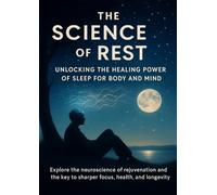The Science of Rest Unlocking the Healing Power of Sleep for Body and Mind: Explore the neuroscience of rejuvenation and the key to sharper focus, health, and longevity