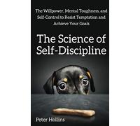The Science of Self-Discipline: The Willpower, Mental Toughness, and Self-Control to Resist Temptation and Achieve Your Goals