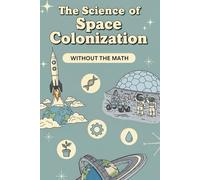 The Science of Space Colonization Without the Math: Inside the Science of Habitats, Life Support, and Everyday Living in Space