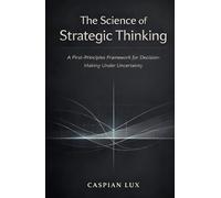The Science of Strategic Thinking: A First-Principles Framework for Decision-Making Under Uncertainty