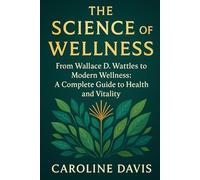 The Science of Wellness: The Science of Wellness From Wallace D. Wattles to Modern Wellness: A Complete Guide to Health and Vitality