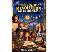 THE SCIENTIFIC REVOLUTION FOR CURIOUS KIDS: Discover Copernicus, Galileo, Newton, Ingenious Instruments, New Inventions, and the Big Ideas That Changed the World