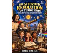 THE SCIENTIFIC REVOLUTION FOR CURIOUS KIDS: Discover Copernicus, Galileo, Newton, Ingenious Instruments, New Inventions, and the Big Ideas That Changed the World