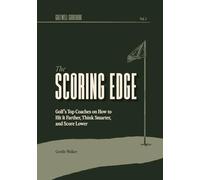 The Scoring Edge: Golf's Top Coaches on How to Hit It Farther, Think Smarter, and Score Lower