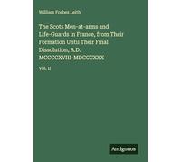 The Scots Men-at-arms and Life-Guards in France, from Their Formation Until Their Final Dissolution, A.D. MCCCCXVIII-MDCCCXXX: Vol. II