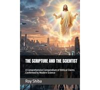 THE SCRIPTURE AND THE SCIENTIST: A Comprehensive Compendium of Biblical Claims Confirmed by Modern Science
