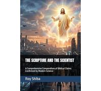 THE SCRIPTURE AND THE SCIENTIST: A Comprehensive Compendium of Biblical Claims Confirmed by Modern Science