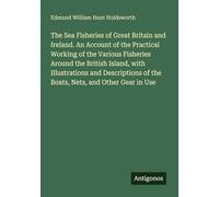 The Sea Fisheries of Great Britain and Ireland. An Account of the Practical Working of the Various Fisheries Around the British Island, with ... of the Boats, Nets, and Other Gear in Use