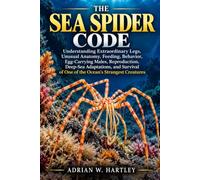 THE SEA SPIDER CODE: Understanding Extraordinary Legs, Unusual Anatomy, Feeding, Behavior, Egg-Carrying Males, Reproduction, Deep-Sea Adaptations, and ... of One of the Ocean's Strangest Creatures