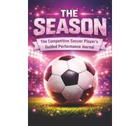 THE SEASON: THE COMPETITIVE SOCCER PLAYER'S GUIDED PERFORMANCE JOURNAL: Motivational Soccer Journal For Girls Ages 8-18 | The Ultimate Season Tracker ... Boost Confidence & Stay Game-Ready | 6x9
