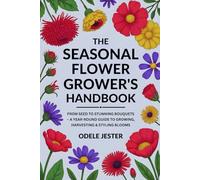 THE SEASONAL FLOWER GROWER’S HANDBOOK: From Seed to Stunning Bouquets - A Year-Round Guide to Growing, Harvesting & Styling Blooms