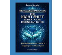 The Seasoned Hands Guide: The Night Shift Patient Care Technician Guide: Real-World Wisdom for CNA/PCTs Navigating the Healthcare System