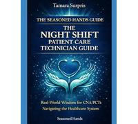 The Seasoned Hands Guide: The Night Shift Patient Care Technician Guide: Real-World Wisdom for CNA/PCTs Navigating the Healthcare System