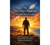 The Second Arrow Does Not Have to Land: A Spiritual Healing Path for Veterans Living with Chronic Pain, Invisible Wounds, and the Burden of War