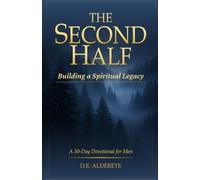 The Second Half: Building a Spiritual Legacy: A 30-Day Devotional for Men to Live with Purpose, Strengthen Faith, and Impact Future Generations