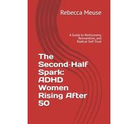 The Second-Half Spark: ADHD Women Rising After 50: A Guide to Rediscovery, Reinvention, and Radical Self-Trust