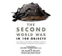 The Second World War in 100 Objects: The Story of the World's Greatest Conflict Told Through the Objects That Shaped It