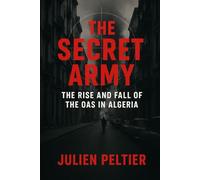 The Secret Army: The Rise and Fall of the OAS in Algeria: How a French Terrorist Group Tried to Change History