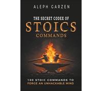 THE SECRET CODEX OF STOIC COMMANDS: 100 Stoic Commands To Forge An Unhackable Mind