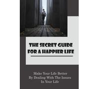 The Secret Guide For A Happier Life: Make Your Life Better By Dealing With The Issues In Your Life